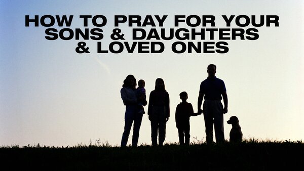 How to Pray for Your Sons & Daughters & Loved Ones