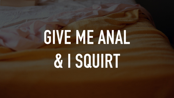 Give Me Anal & I Squirt