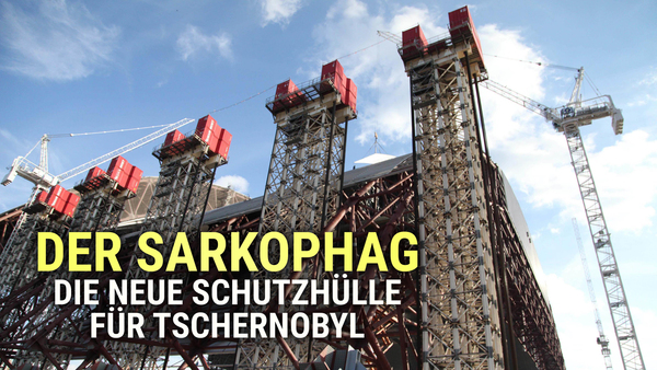 Der Sarkophag - Die neue Schutzhülle für Tschernobyl