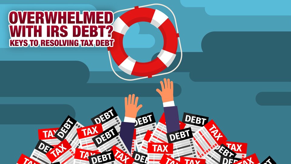 Overwhelmed with IRS Debt? Keys to Resolving Tax Debt