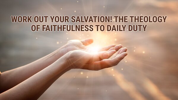 Work Out Your Salvation! The Theology of Faithfulness to Daily Duty