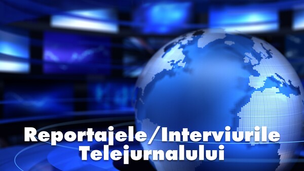 Reportajele/Interviurile Telejurnalului