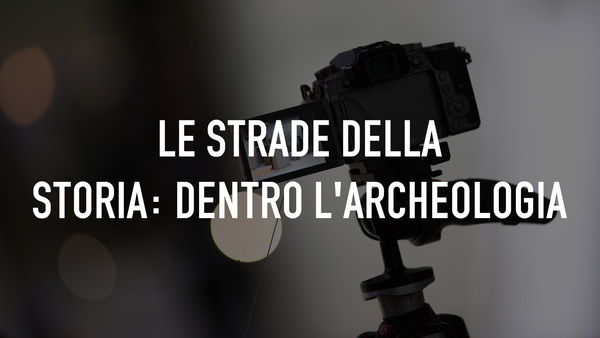 Le strade della storia: dentro l'archeologia