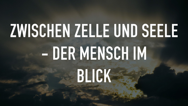 Zwischen Zelle und Seele - Der Mensch im Blick