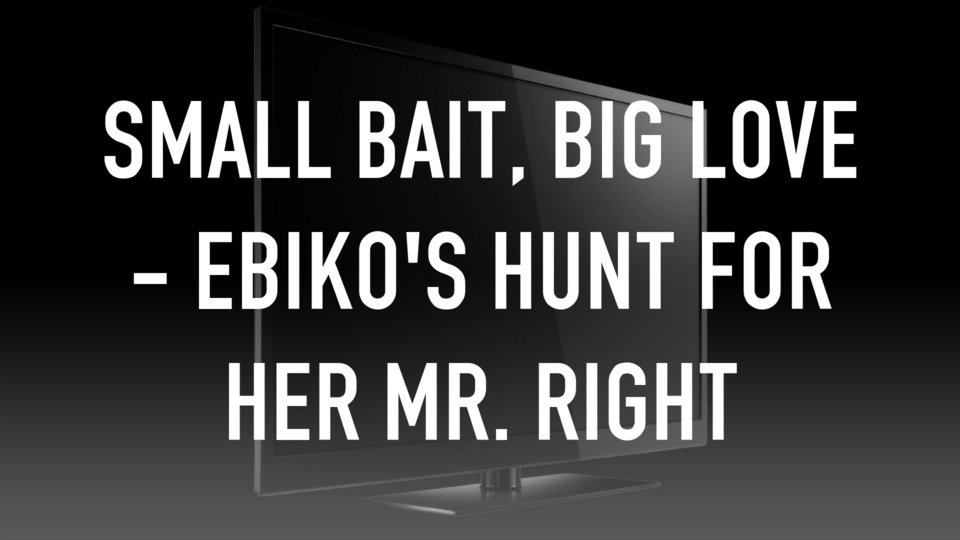 Small Bait, Big Love - Ebiko's Hunt for Her Mr. Right