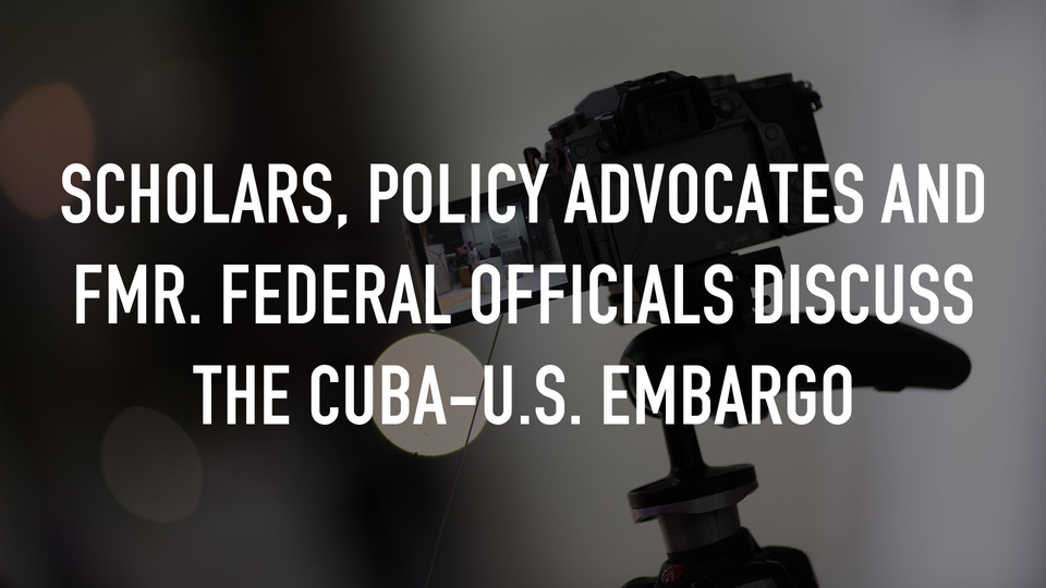 Scholars, Policy Advocates and Fmr. Federal Officials Discuss the Cuba-U.S. Embargo