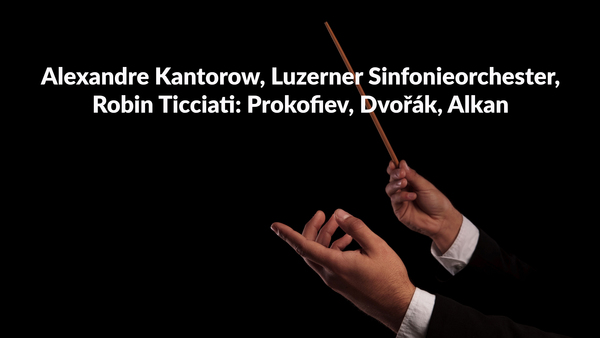 Alexandre Kantorow, Luzerner Sinfonieorchester, Robin Ticciati: Prokofiev, Dvořák, Alkan